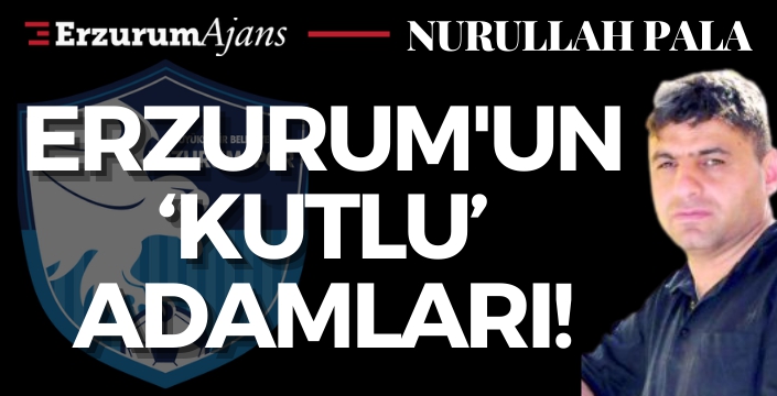 Erzurum'un 'Kutlu' adamları!