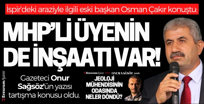 İspir'in eski belediye başkanı Osman Çakır: MHP'li Meclis üyesinin de inşaatı var!