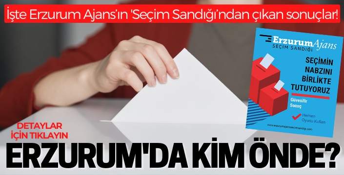 İşte Erzurum Ajans'ın 'Seçim Sandığı'ndan çıkan sonuçlar!