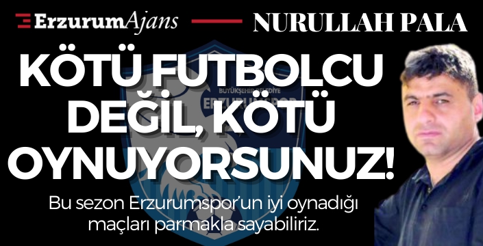 Kötü futbolcu değil, kötü oynuyorsunuz!