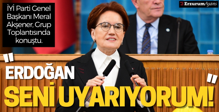 Meral Akşener İYİ Parti Grup Toplantısında konuştu: Erdoğan seni uyarıyorum