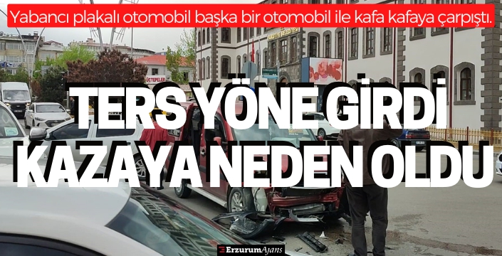 Ters yöne giren yabancı plakalı otomobil kazaya neden oldu