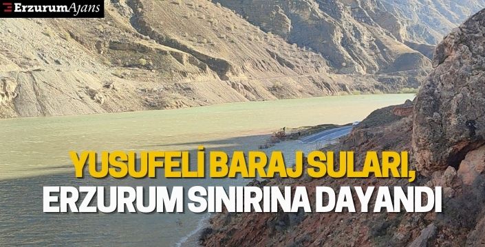 Yusufeli baraj suları, Erzurum sınırına dayandı